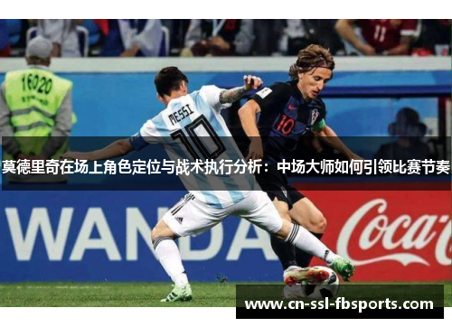 莫德里奇在场上角色定位与战术执行分析:中场大师如何引领比赛节奏 莫德里奇在场上角色定位与战术执行分析:中场大师如何引领比赛节奏