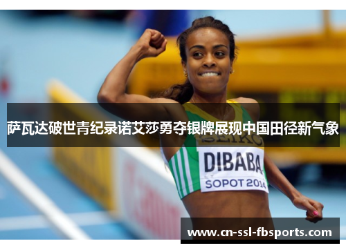 萨瓦达破世青纪录诺艾莎勇夺银牌展现中国田径新气象 萨瓦达破世青纪录诺艾莎勇夺银牌展现中国田径新气象