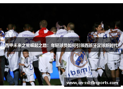 西甲未来之星崛起之路：年轻球员如何引领西班牙足球新时代