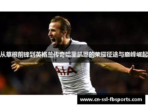 从草根前锋到英格兰传奇哈里凯恩的荣耀征途与巅峰崛起