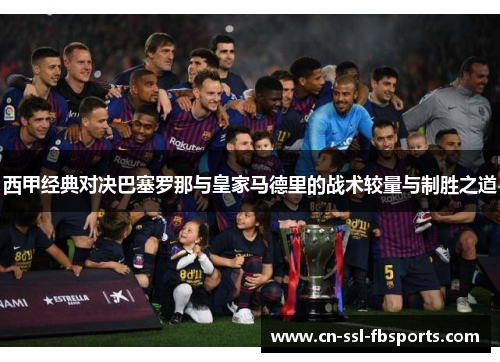 西甲经典对决巴塞罗那与皇家马德里的战术较量与制胜之道