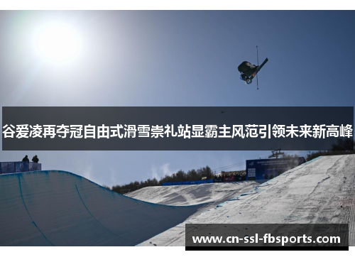谷爱凌再夺冠自由式滑雪崇礼站显霸主风范引领未来新高峰