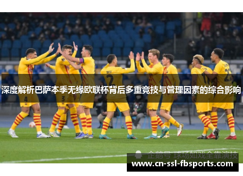 深度解析巴萨本季无缘欧联杯背后多重竞技与管理因素的综合影响