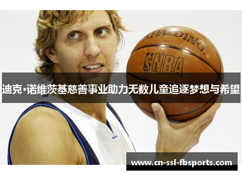 迪克·诺维茨基慈善事业助力无数儿童追逐梦想与希望 迪克·诺维茨基慈善事业助力无数儿童追逐梦想与希望