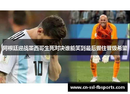 阿根廷迎战墨西哥生死对决谁能笑到最后握住晋级希望