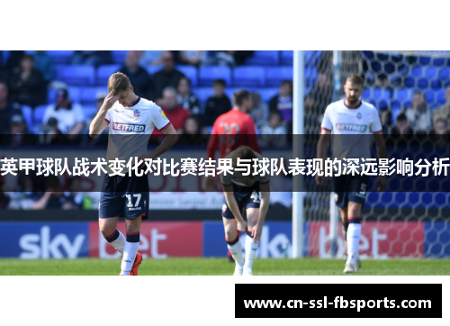 英甲球队战术变化对比赛结果与球队表现的深远影响分析 英甲球队战术变化对比赛结果与球队表现的深远影响分析