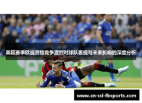 英超赛季欧战资格竞争激烈对球队表现与未来影响的深度分析 英超赛季欧战资格竞争激烈对球队表现与未来影响的深度分析