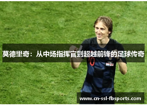 莫德里奇:从中场指挥官到超越前锋的足球传奇 莫德里奇:从中场指挥官到超越前锋的足球传奇