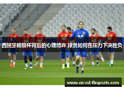 西班牙超级杯背后的心理博弈 球员如何在压力下决胜负 西班牙超级杯背后的心理博弈 球员如何在压力下决胜负
