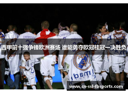 西甲前十强争锋欧洲赛场 谁能勇夺欧冠桂冠一决胜负