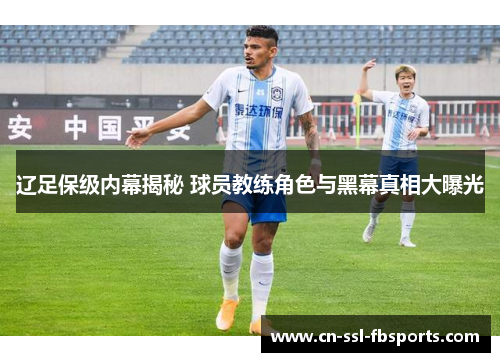 辽足保级内幕揭秘 球员教练角色与黑幕真相大曝光 辽足保级内幕揭秘 球员教练角色与黑幕真相大曝光