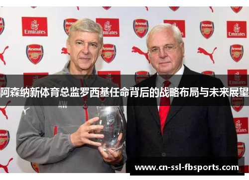 阿森纳新体育总监罗西基任命背后的战略布局与未来展望 阿森纳新体育总监罗西基任命背后的战略布局与未来展望