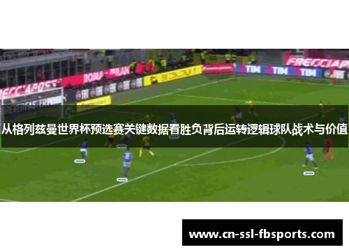 从格列兹曼世界杯预选赛关键数据看胜负背后运转逻辑球队战术与价值 从格列兹曼世界杯预选赛关键数据看胜负背后运转逻辑球队战术与价值