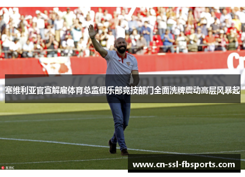 塞维利亚官宣解雇体育总监俱乐部竞技部门全面洗牌震动高层风暴起 塞维利亚官宣解雇体育总监俱乐部竞技部门全面洗牌震动高层风暴起
