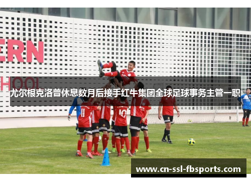 尤尔根克洛普休息数月后接手红牛集团全球足球事务主管一职