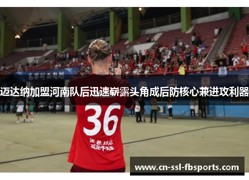 迈达纳加盟河南队后迅速崭露头角成后防核心兼进攻利器