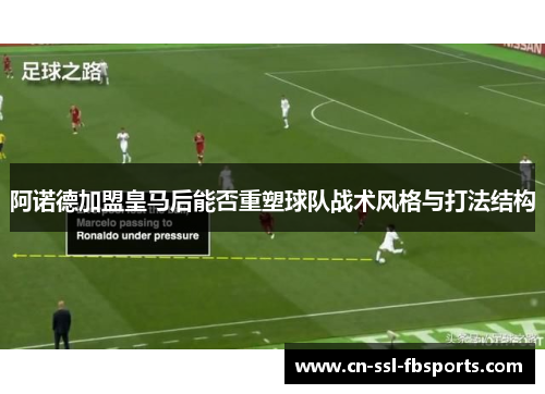 阿诺德加盟皇马后能否重塑球队战术风格与打法结构