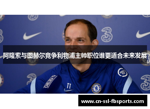 阿隆索与图赫尔竞争利物浦主帅职位谁更适合未来发展