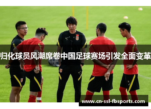 归化球员风潮席卷中国足球赛场引发全面变革