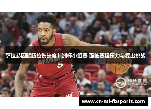 萨拉赫因腿筋拉伤缺席非洲杯小组赛 面临赛程压力与复出挑战